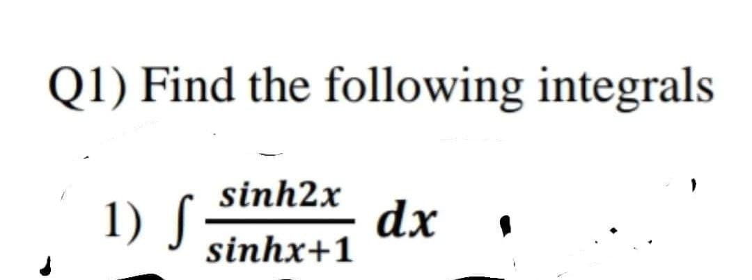 Q1) Find the following integrals
1) ſ
sinh2x
sinhx+1
dx 1