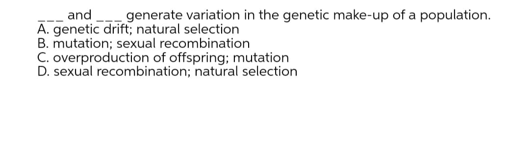 and
generate variation in the genetic make-up of a population.
A. genetic drift; natural selection
B. mutation; sexual recombination
C. overproduction of offspring; mutation
D. sexual recombination; natural selection
