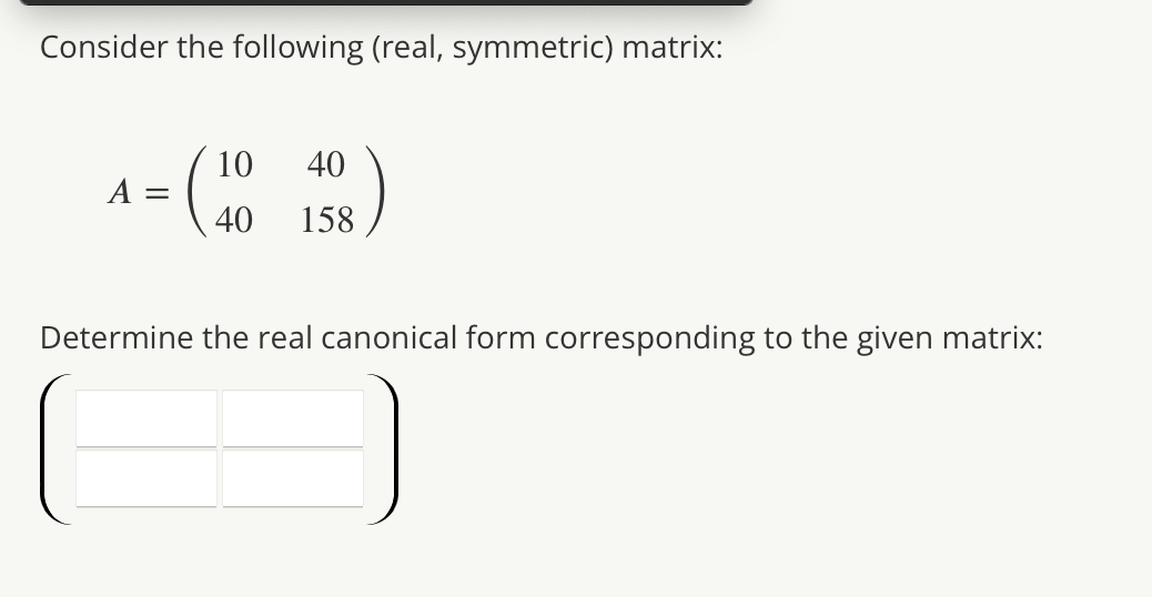 Consider the following (real, symmetric) matrix:
= (100
A
40
40 158
Determine the real canonical form corresponding to the given matrix: