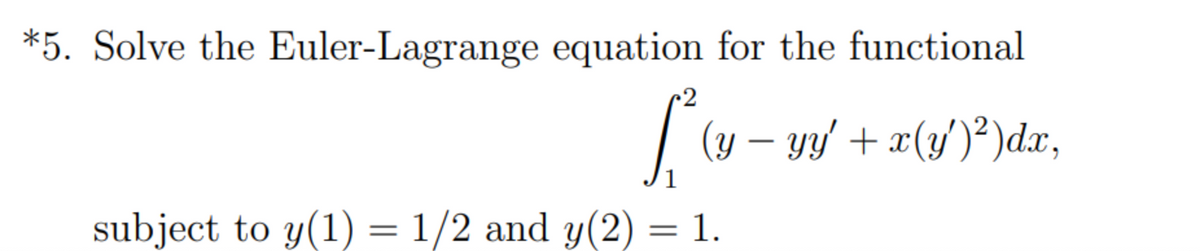 *5. Solve the Euler-Lagrange equation for the functional
[² (y- yy' + x(y)²)dx,
1
subject to y(1) = 1/2 and y(2)
-