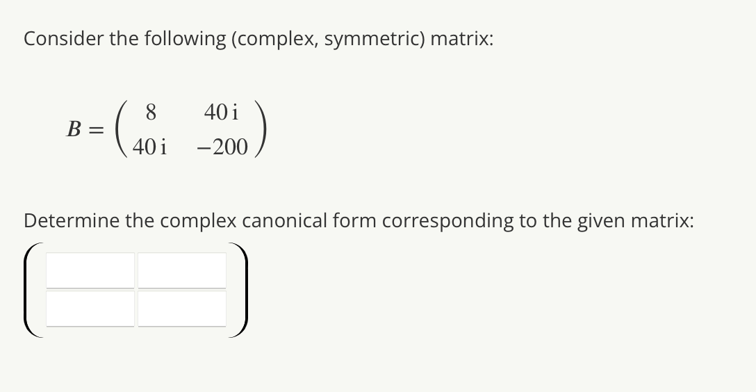 Consider the following (complex, symmetric) matrix:
B
=
40 i
40 i -200
Determine the complex canonical form corresponding to the given matrix: