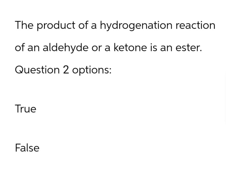 The product of a hydrogenation reaction
of an aldehyde or a ketone is an ester.
Question 2 options:
True
False