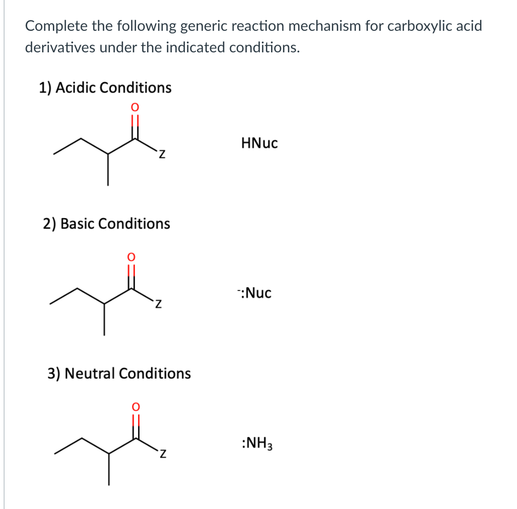 Complete the following generic reaction mechanism for carboxylic acid
derivatives under the indicated conditions.
1) Acidic Conditions
HNuc
Z.
2) Basic Conditions
:Nuc
Z.
3) Neutral Conditions
:NH3
Z.

