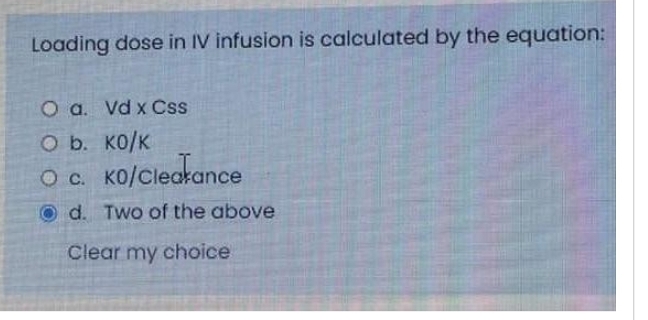 Loading dose in IV infusion is calculated by the equation:
O a. Vd x Css
O b. KO/K
O C. KO/Clearance
Od. Two of the above
Clear my choice
