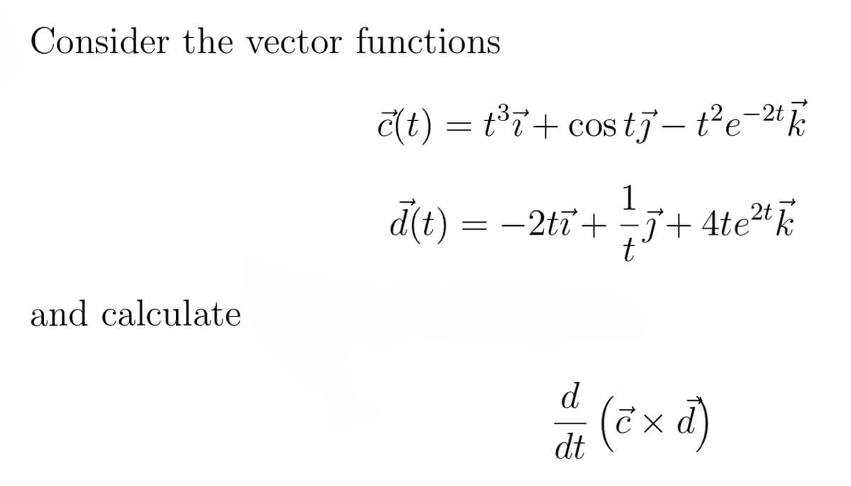 Consider the vector functions
c(t) = t³+ costj – t² e−2/
a(t)
=
and calculate
1
е
−2t+7+4te² /
t
d
dt
(exd)
(č x d)