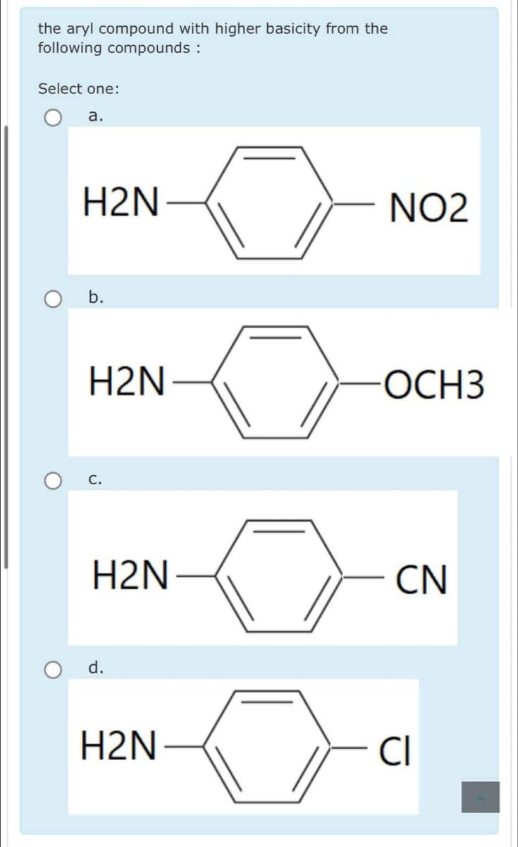 the aryl compound with higher basicity from the
following compounds :
Select one:
a.
H2N
b.
H2N
H2N
d.
H2N
NO2
OCH3
CN
CI