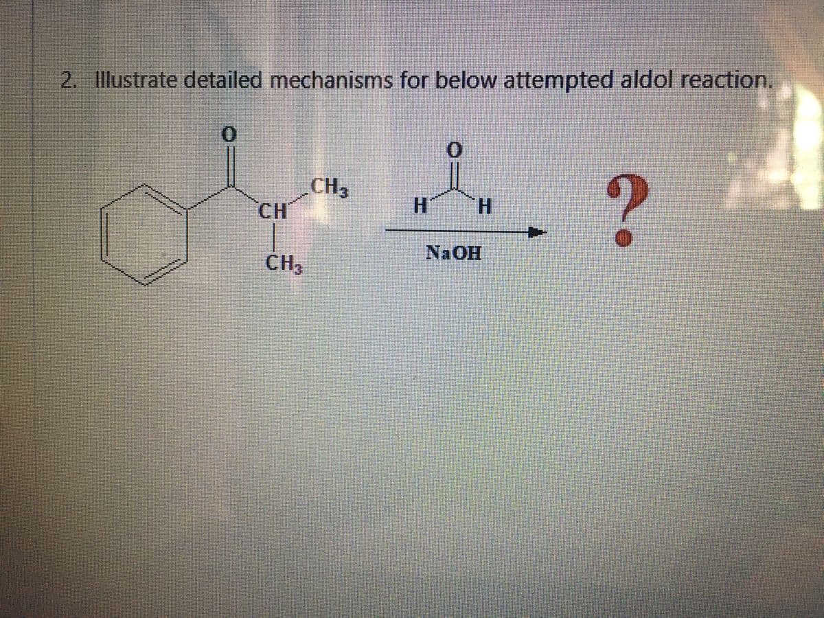 2. Illustrate detailed mechanisms for below attempted aldol reaction.
CH3
CH
H.
NAOH
CH,
