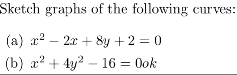Sketch graphs of the following curves:
(a) x² − 2x + 8y + 2 = 0
2
(b) x² + 4y² - 16 = Ook