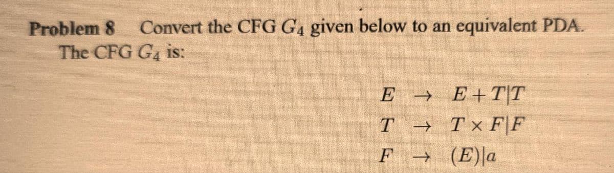 Problem 8 Convert the CFG G4 given below to an equivalent PDA.
The CFG G4 is:
EE+TT
T→ TxFF
F → (E)|a