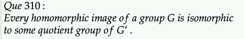 Que 310:
Every homomorphic image of a group G is isomorphic
to some quotient group of G′ .