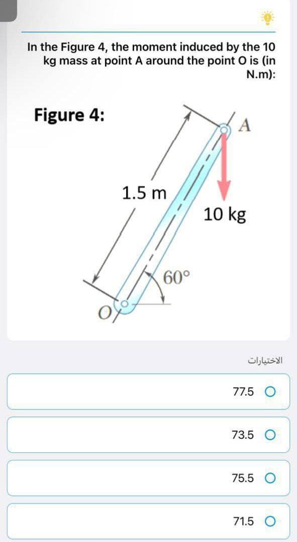 In the Figure 4, the moment induced by the 10
kg mass at point A around the point O is (in
N.m):
Figure 4:
1.5 m
60°
10 kg
الاختيارات
77.5 O
73.5
75.5 O
71.5 O