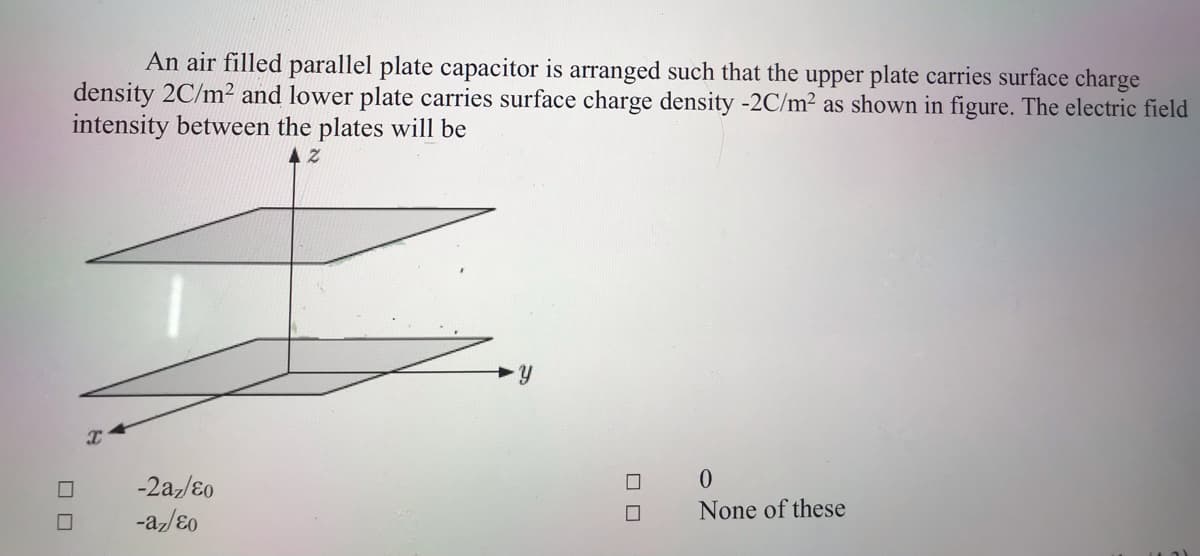 An air filled parallel plate capacitor is arranged such that the upper plate carries surface charge
density 2C/m² and lower plate carries surface charge density -2C/m2 as shown in figure. The electric field
intensity between the plates will be
-2az/E0
None of these
ロロ
ロロ
