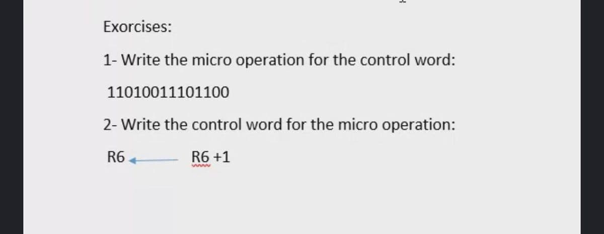 Exorcises:
1- Write the micro operation for the control word:
11010011101100
2- Write the control word for the micro operation:
R6 +
R6 +1
www

