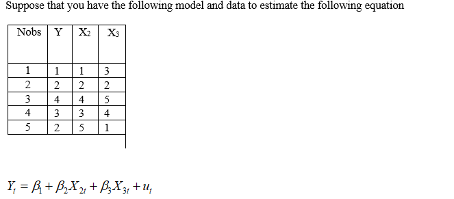 Suppose that you have the following model and data to estimate the following equation
Nobs Y
X2
X3
1
1
1
2
2
3
4
4
5
4
3
4
1
Y, = R+ B,X»+ P3X3, +u,
2.
