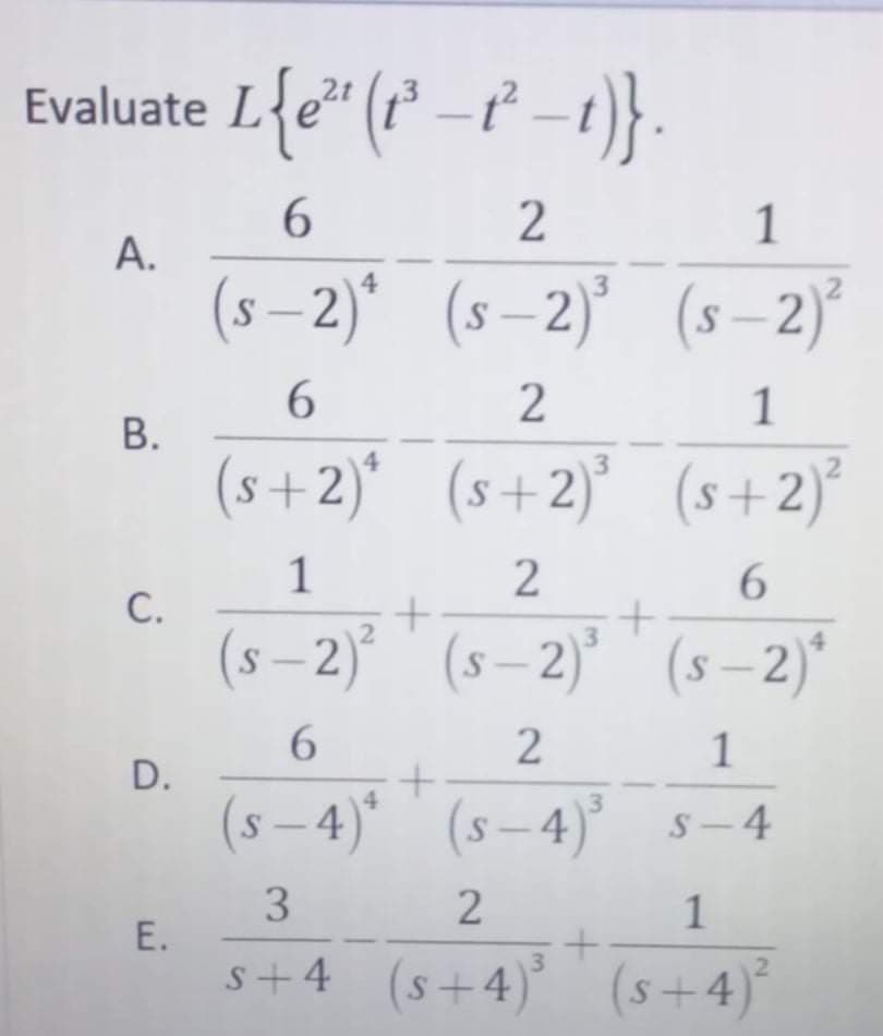 Evaluate Le
1
А.
(s – 2)* (s–2) (s – 2)
3
2.
1
В.
(s+2)* (s+2)° (s+2)°
1
С.
(s – 2)° ' (s– 2)’ (s – 2)*
6.
(s – 4)* (s– 4)° s-4
s+4 (s+4)
3.
(s+4)
1.
1.
2]
3.
B.
D.
E.
