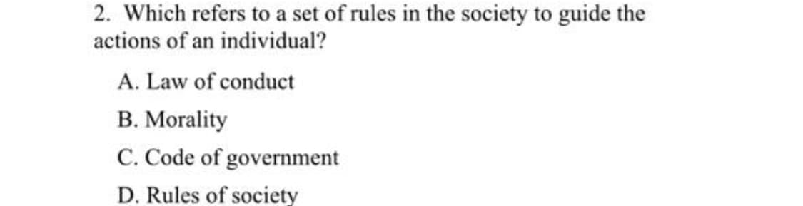 2. Which refers to a set of rules in the society to guide the
actions of an individual?
A. Law of conduct
B. Morality
C. Code of government
D. Rules of society
