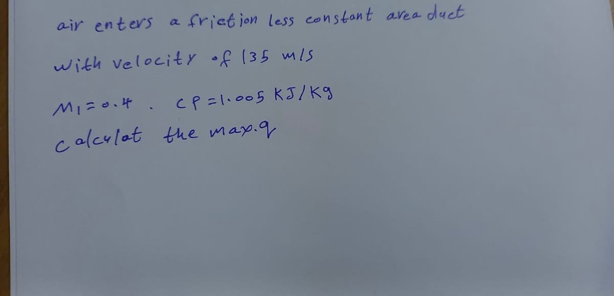 air enters a friction less constant area duct
with velocity of 135 m/s
CP = 1·005 KJ/kg
M₁ = 0.4.
calculat the max.q