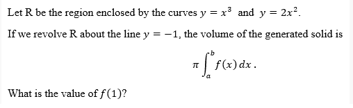Let R be the region enclosed by the curves y = x³ and y = 2x².
If we revolve R about the line y = -1, the volume of the generated solid is
π f*f(x) dx.
What is the value of f(1)?