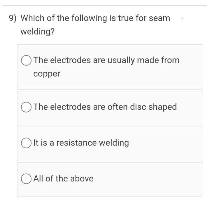 9) Which of the following is true for seam
welding?
O The electrodes are usually made from
copper
O The electrodes are often disc shaped
O It is a resistance welding
O All of the above
