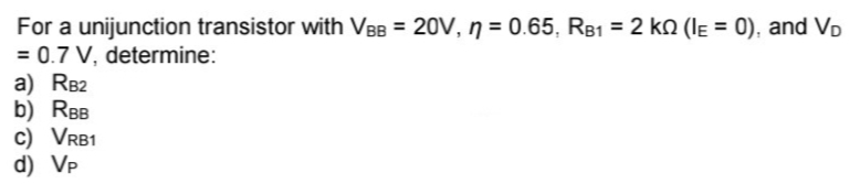 For a unijunction transistor with VBB = 20V, ŋ = 0.65, R81 = 2 kn (le = 0), and VD
= 0.7 V, determine:
a) RB2
b) RBB
c) VRB1
d) VP
