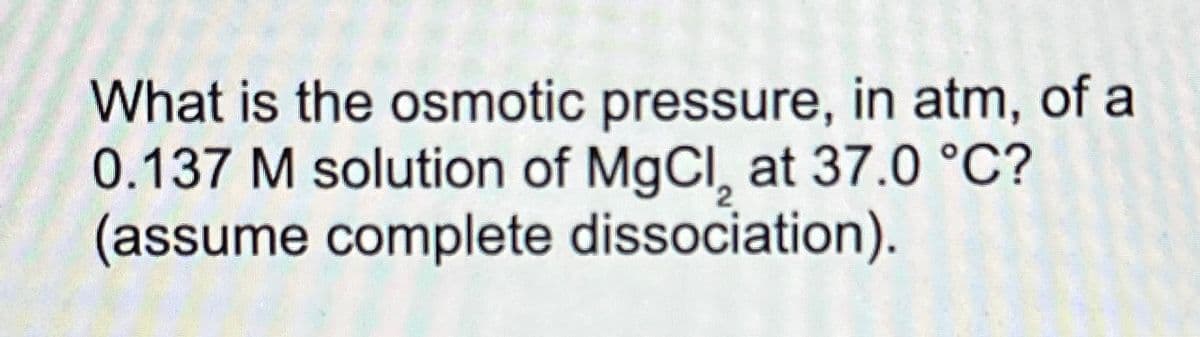What is the osmotic pressure, in atm, of a
0.137 M solution of MgCl, at 37.0 °C?
(assume complete dissociation).
