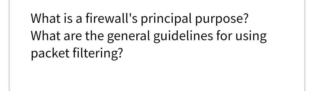 What is a firewall's principal purpose?
What are the general guidelines for using
packet filtering?
