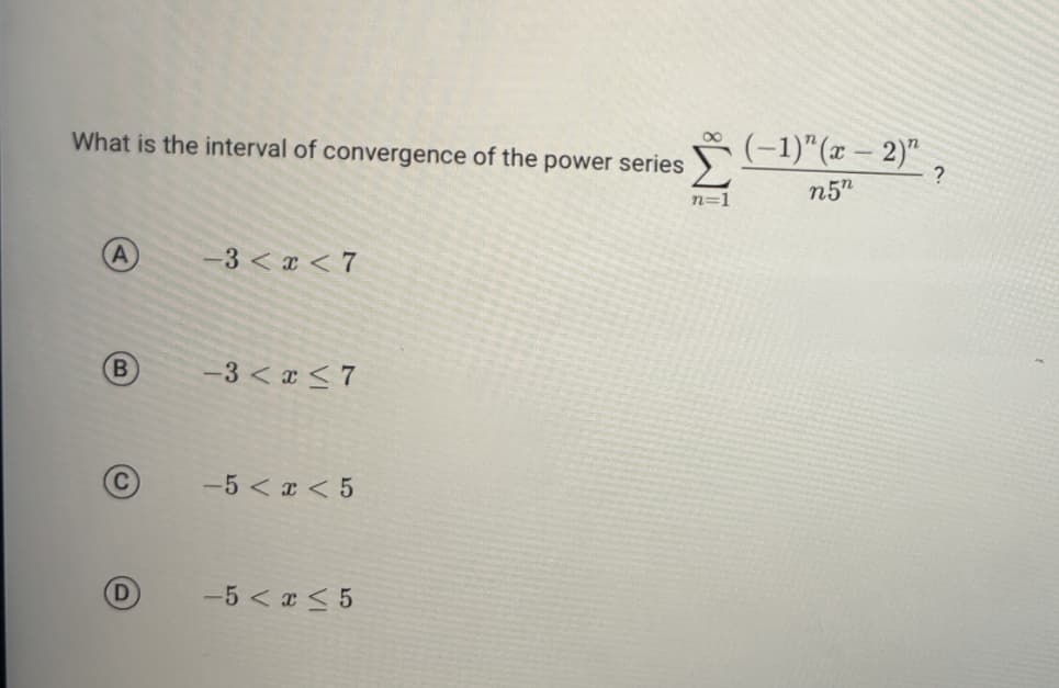 What is the interval of convergence of the power series
B
-3<x<7
-3< x≤7
-5<x<5
-5< x≤5
n=1
(−1)" (x − 2)" ?
n5n