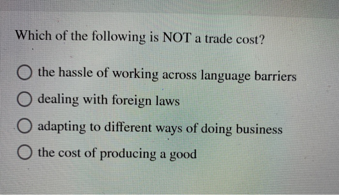 Which of the following is NOT a trade cost?
Othe hassle of working across language barriers
O dealing with foreign laws
O adapting to different ways of doing business
the cost of producing a good