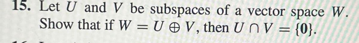 15. Let U and V be subspaces of a vector space W.
Show that if W = UV, then UnV = {0}.