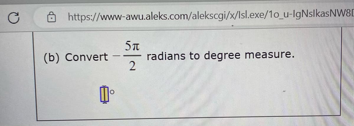 C
https://www-awu.aleks.com/alekscgi/x/Isl.exe/1o_u-IgNsIkasNW8D
(b) Convert
5 T
2
radians to degree measure.