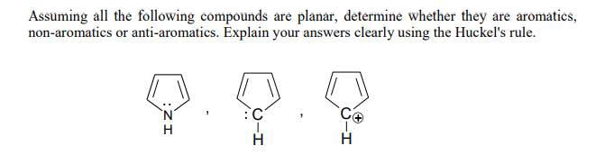Assuming all the following compounds are planar, determine whether they are aromatics,
non-aromatics or anti-aromatics. Explain your answers clearly using the Huckel's rule.
:C
H
