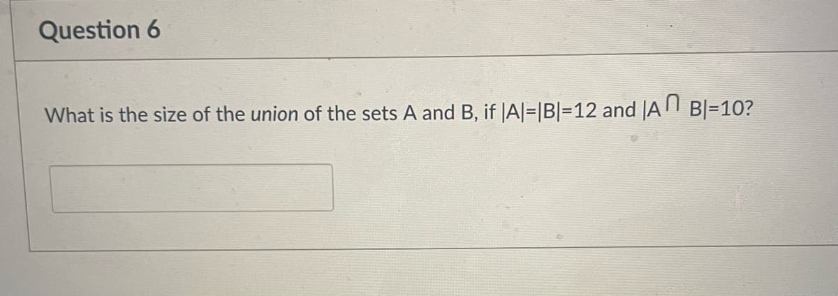 Question 6
What is the size of the union of the sets A and B, if |A|=|B|=12 and |AT| B|=10?
