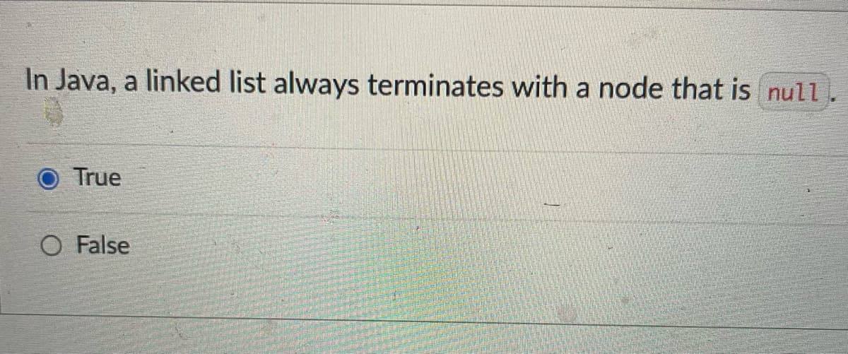 In Java, a linked list always terminates with a node that is null.
True
O False
