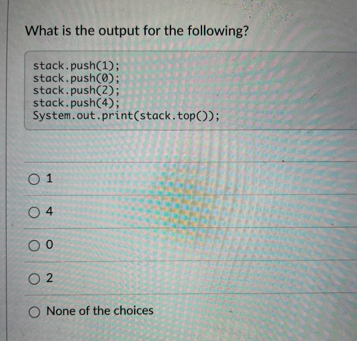 What is the output for the following?
stack.push(1);
stack.push(0);
stack.push(2);
stack.push(4);
System.out.print(stack.top();
O 1
O 4
O 2
O None of the choices

