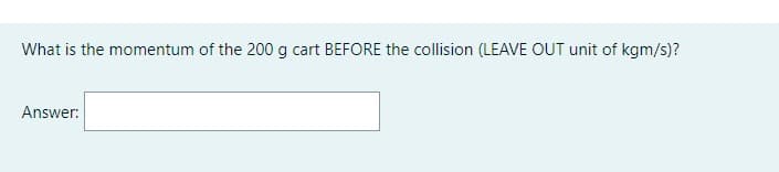 What is the momentum of the 200 g cart BEFORE the collision (LEAVE OUT unit of kgm/s)?
Answer: