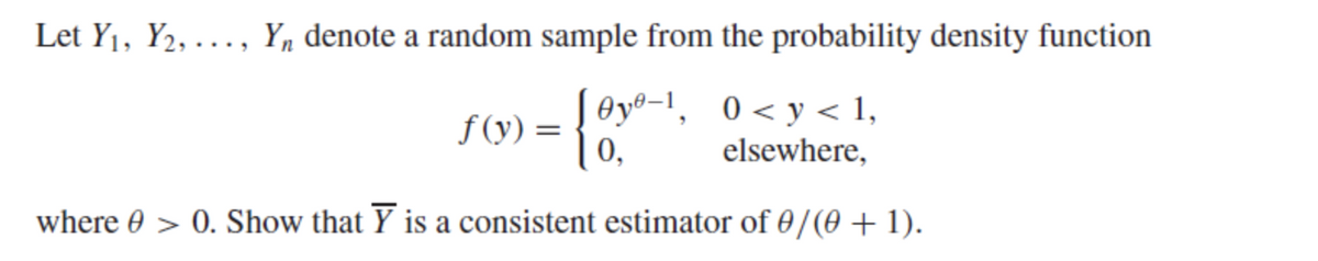 Let Y₁, Y2,..., Y₁ denote a random sample from the probability density function
f(y) = {0y⁰-1₁ 0<y<1₁
0,
elsewhere,
where > 0. Show that Y is a consistent estimator of 0/(0+1).