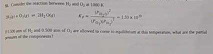 Consider the reaction between H, and O, at 1000 K
Hg) + O(g) 2H₂O(g)
(PH₂0)
Kp-
- 1.33 x 1020
F0.500 atm of H2 and 0.500 atm of O, are allowed to come to equilibrium at this temperature, what are the partial
pressures of the components?