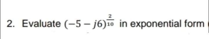 2. Evaluate (-5 – j6)10 in exponential form
