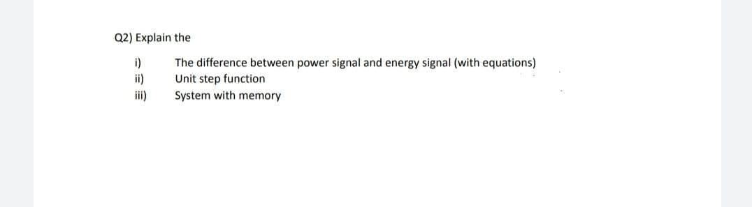 Q2) Explain the
i)
i)
The difference between power signal and energy signal (with equations)
Unit step function
System with memory
i)
