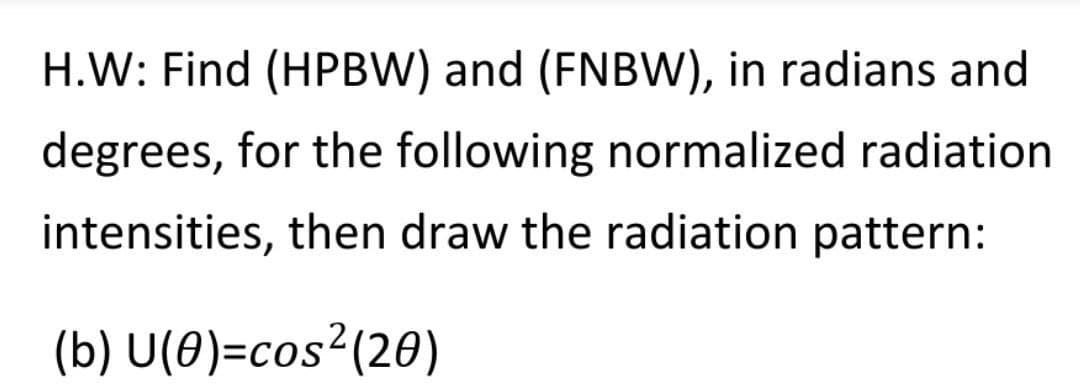 H.W: Find (HPBW) and (FNBW), in radians and
degrees, for the following normalized radiation
intensities, then draw the radiation pattern:
(b) U(0)=cos²(20)
