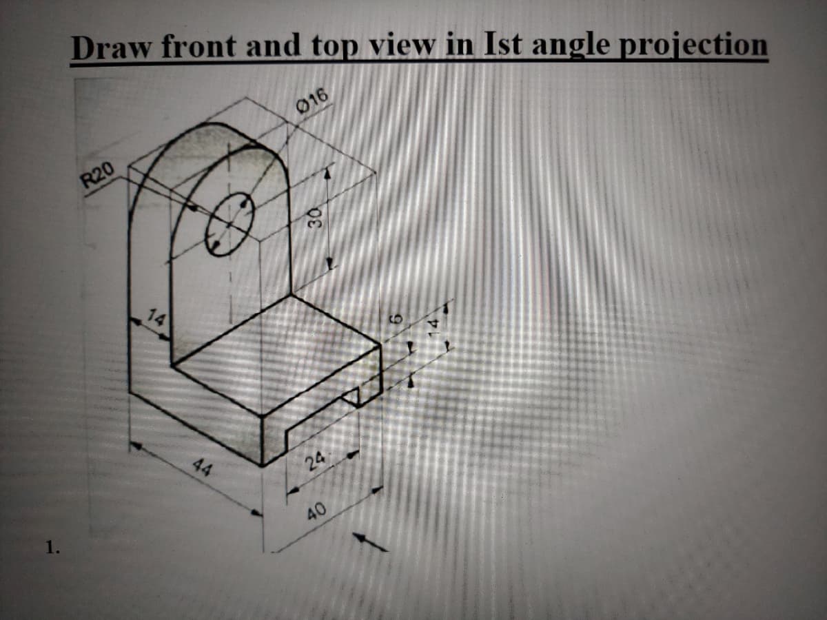 Draw front and top view in Ist angle projection
016
R20
14
44
24
1.
40
30
