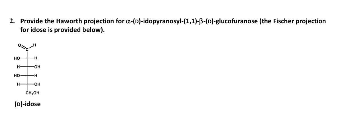 2. Provide the Haworth projection for α-(D)-idopyranosyl-(1,1)-ẞ-(D)-glucofuranose (the Fischer projection
for idose is provided below).
HO
-H
H-
-OH
HO
-H
H
-OH
CH₂OH
(D)-idose