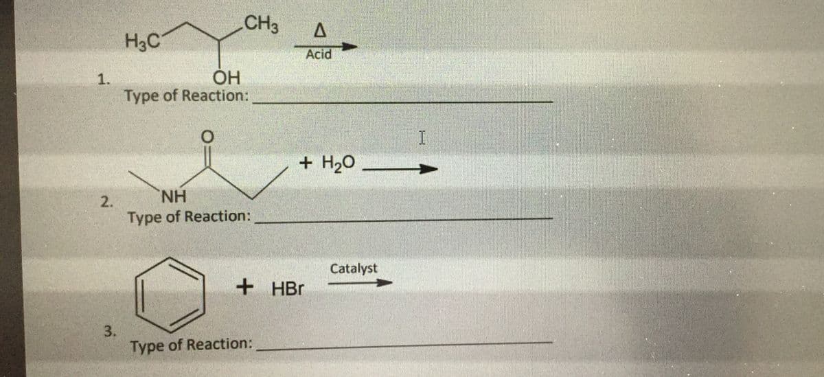 CH3
H3C
Acid
1.
Type of Reaction:
+ H20
2.
H.
Type of Reaction:
Catalyst
+ HBr
3.
Type of Reaction:
