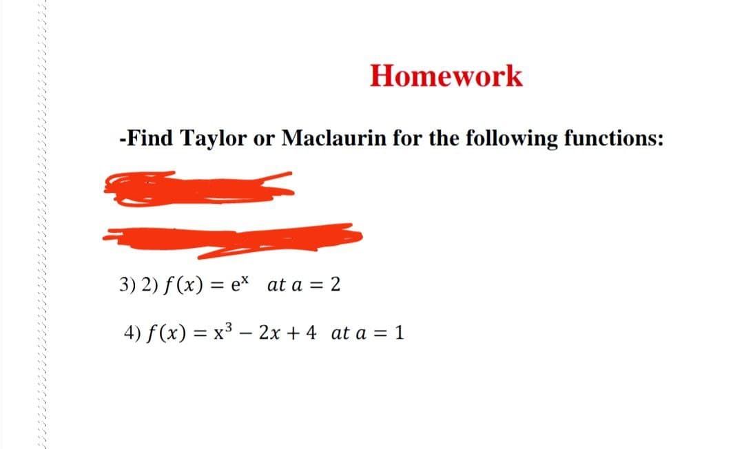 *********
Homework
-Find Taylor or Maclaurin for the following functions:
3) 2) f(x) = ex at a = 2
4) f(x) = x³ - 2x + 4 at a = 1