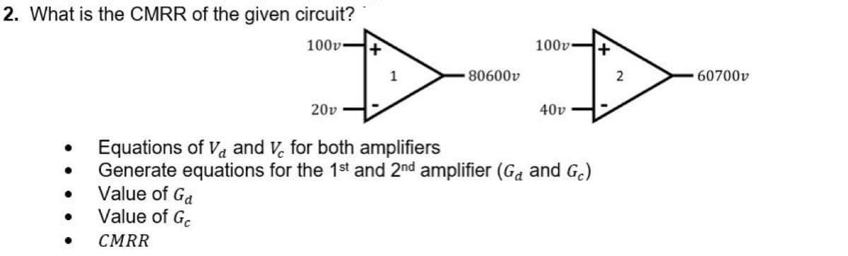 2. What is the CMRR of the given circuit?
100v-
100v
80600v
60700v
20v
40v
Equations of Va and V, for both amplifiers
Generate equations for the 1st and 2nd amplifier (Ga and G.)
Value of Ga
Value of Gc
CMRR
