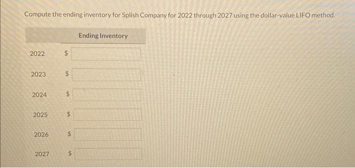 Compute the ending inventory for Splish Company for 2022 through 2027 using the dollar-value LIFO method.
2022
2023
2024
2025
2026
2027
50
IA
$
$
$
Ending Inventory