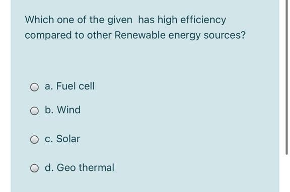 Which one of the given has high efficiency
compared to other Renewable energy sources?
O a. Fuel cell
O b. Wind
O c. Solar
d. Geo thermal
