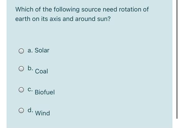Which of the following source need rotation of
earth on its axis and around sun?
O a. Solar
O b.
Coal
C.
Biofuel
d.
Wind
