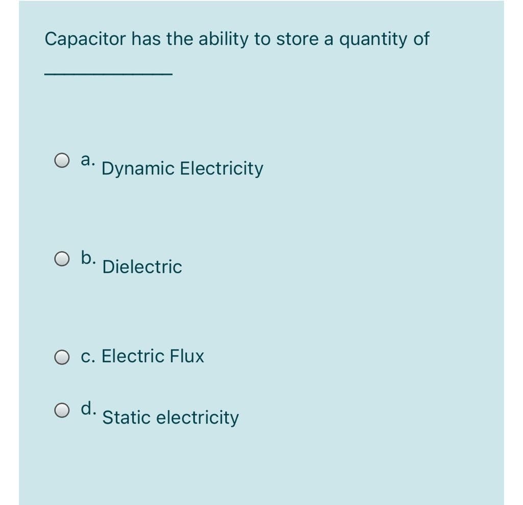 Capacitor has the ability to store a quantity of
a.
Dynamic Electricity
b.
Dielectric
c. Electric Flux
O d.
Static electricity
