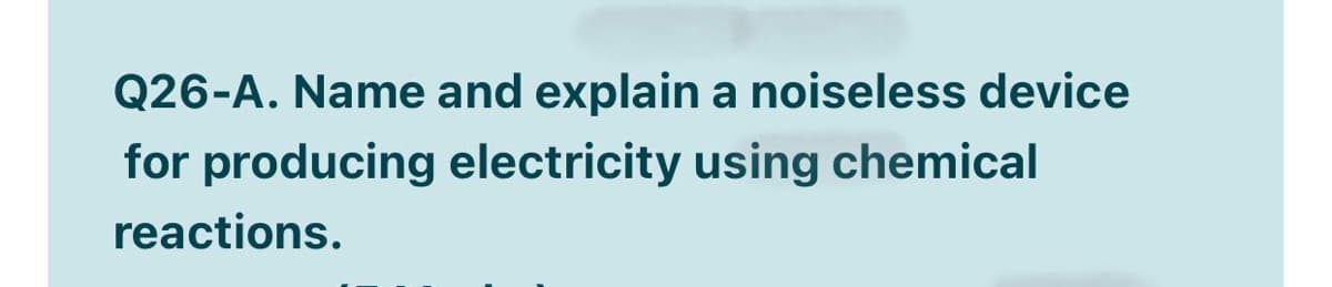 Q26-A. Name and explain a noiseless device
for producing electricity using chemical
reactions.
